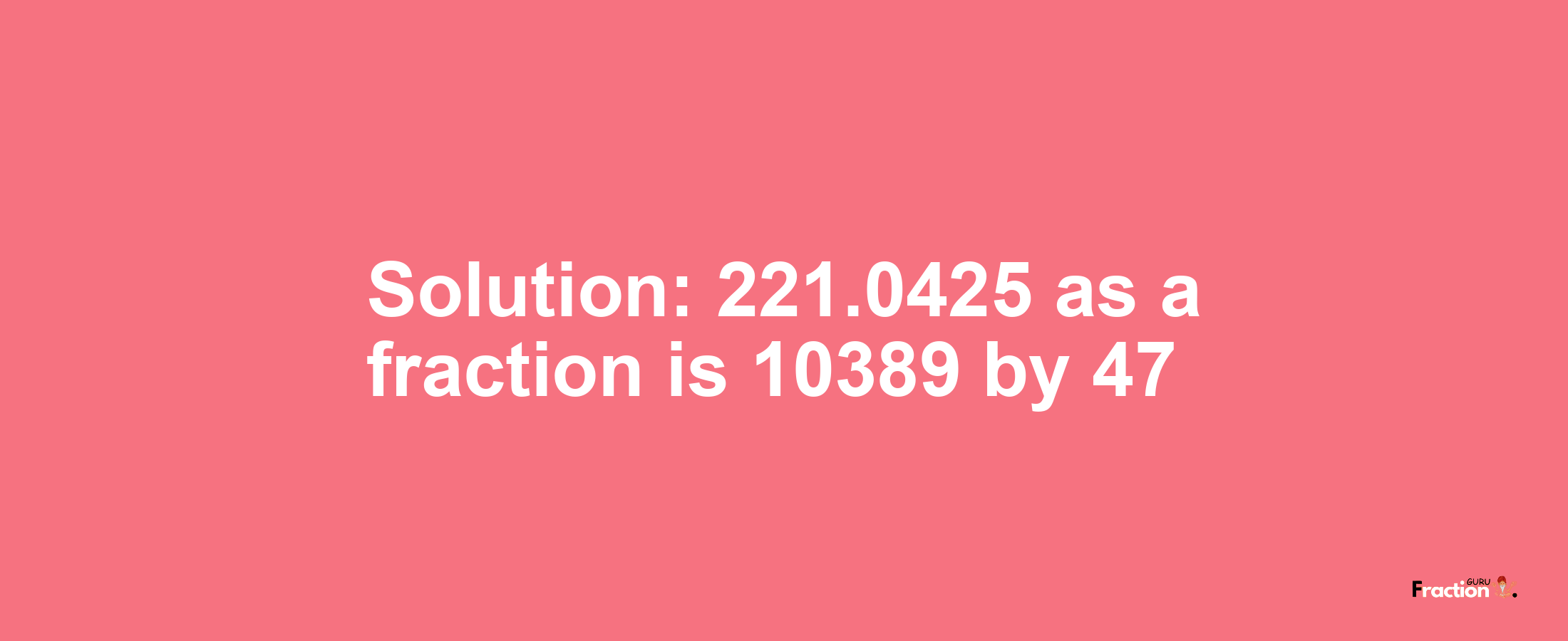 Solution:221.0425 as a fraction is 10389/47